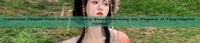 Traditional Chinese-Style Pants for Young Women:Embracing the Elegance of Tang-Inspired Fashion