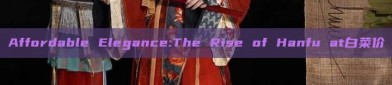 Affordable Elegance:The Rise of Hanfu at白菜价