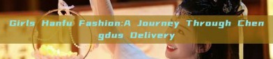 Girls Hanfu Fashion:A Journey Through Chengdus Delivery