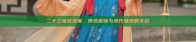 二十三弦忆汉服，传统服饰与现代情感的交织