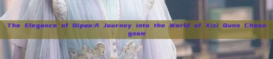 The Elegance of Qipao:A Journey into the World of Xizi Quns Cheongsam