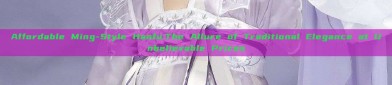 Affordable Ming-Style Hanfu:The Allure of Traditional Elegance at Unbelievable Prices