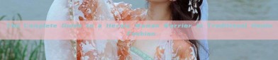 The Complete Guide to a Heroic Woman Warrior in Traditional Hanfu Fashion