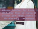 Winter Comfort for Little Girls:The Rise of Hanfu Bottoms and Their Match with Warming Underwear