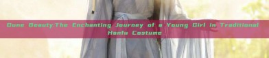 Dune Beauty:The Enchanting Journey of a Young Girl in Traditional Hanfu Costume