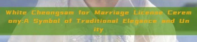 White Cheongsam for Marriage License Ceremony:A Symbol of Traditional Elegance and Unity