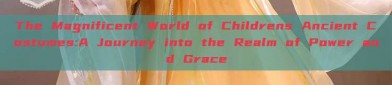 The Magnificent World of Childrens Ancient Costumes:A Journey into the Realm of Power and Grace
