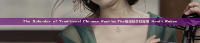 The Splendor of Traditional Chinese Fashion:The拖地超长款拖尾 Hanfu Robes