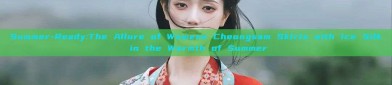 Summer-Ready:The Allure of Womens Cheongsam Skirts with Ice Silk in the Warmth of Summer