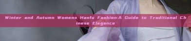 Winter and Autumn Womens Hanfu Fashion:A Guide to Traditional Chinese Elegance
