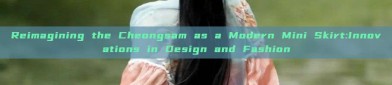 Reimagining the Cheongsam as a Modern Mini Skirt:Innovations in Design and Fashion