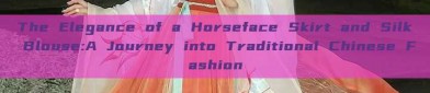 The Elegance of a Horseface Skirt and Silk Blouse:A Journey into Traditional Chinese Fashion
