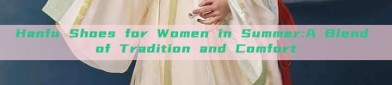 Hanfu Shoes for Women in Summer:A Blend of Tradition and Comfort