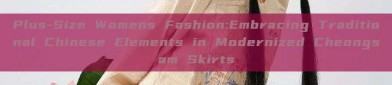 Plus-Size Womens Fashion:Embracing Traditional Chinese Elements in Modernized Cheongsam Skirts