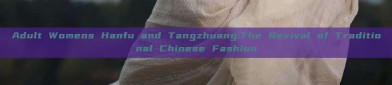 Adult Womens Hanfu and Tangzhuang:The Revival of Traditional Chinese Fashion