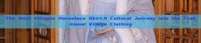 The West Villages Horseface Skirt:A Cultural Journey into the Traditional Village Clothing