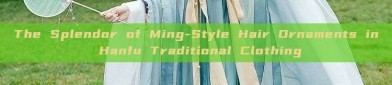The Splendor of Ming-Style Hair Ornaments in Hanfu Traditional Clothing