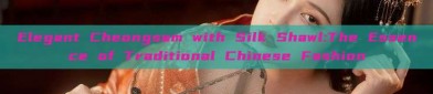 Elegant Cheongsam with Silk Shawl:The Essence of Traditional Chinese Fashion