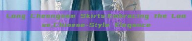 Long Cheongsam Skirts:Embracing the Loose,Chinese-Style Elegance