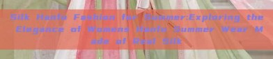 Silk Hanfu Fashion for Summer:Exploring the Elegance of Womens Hanfu Summer Wear Made of Real Silk