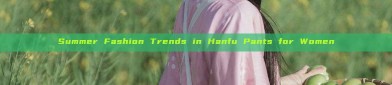 Summer Fashion Trends in Hanfu Pants for Women