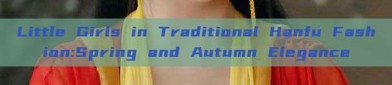 Little Girls in Traditional Hanfu Fashion:Spring and Autumn Elegance