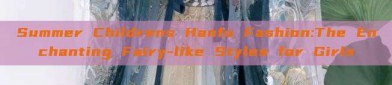 Summer Childrens Hanfu Fashion:The Enchanting Fairy-like Styles for Girls