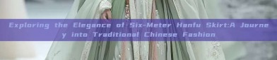 Exploring the Elegance of Six-Meter Hanfu Skirt:A Journey into Traditional Chinese Fashion