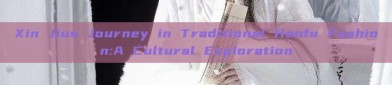 Xin Jius Journey in Traditional Hanfu Fashion:A Cultural Exploration
