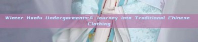 Winter Hanfu Undergarments:A Journey into Traditional Chinese Clothing