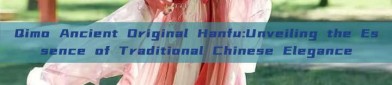 Qimo Ancient Original Hanfu:Unveiling the Essence of Traditional Chinese Elegance