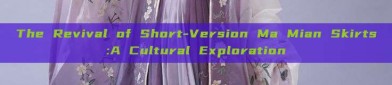 The Revival of Short-Version Ma Mian Skirts:A Cultural Exploration