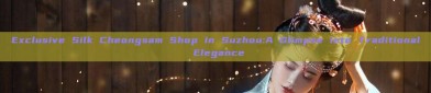 Exclusive Silk Cheongsam Shop in Suzhou:A Glimpse into Traditional Elegance