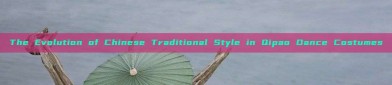 The Evolution of Chinese Traditional Style in Qipao Dance Costumes