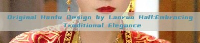 Original Hanfu Design by Lanruo Hall:Embracing Traditional Elegance