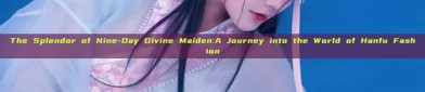 The Splendor of Nine-Day Divine Maiden:A Journey into the World of Hanfu Fashion