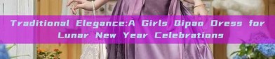Traditional Elegance:A Girls Qipao Dress for Lunar New Year Celebrations