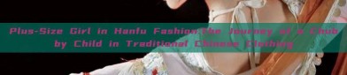 Plus-Size Girl in Hanfu Fashion:The Journey of a Chubby Child in Traditional Chinese Clothing