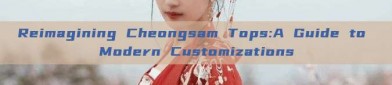 Reimagining Cheongsam Tops:A Guide to Modern Customizations