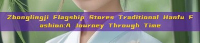 Zhonglingji Flagship Stores Traditional Hanfu Fashion:A Journey Through Time