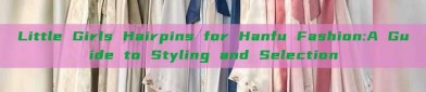 Little Girls Hairpins for Hanfu Fashion:A Guide to Styling and Selection