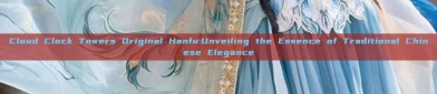 Cloud Clock Towers Original Hanfu:Unveiling the Essence of Traditional Chinese Elegance