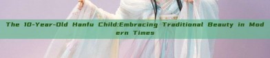 The 10-Year-Old Hanfu Child:Embracing Traditional Beauty in Modern Times