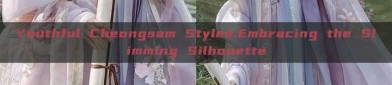 Youthful Cheongsam Styles:Embracing the Slimming Silhouette