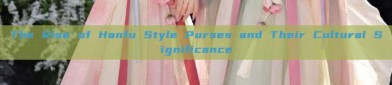 The Rise of Hanfu Style Purses and Their Cultural Significance