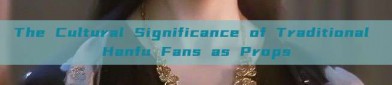 The Cultural Significance of Traditional Hanfu Fans as Props