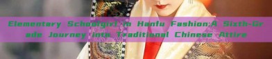 Elementary Schoolgirl in Hanfu Fashion:A Sixth-Grade Journey into Traditional Chinese Attire