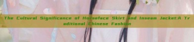 The Cultural Significance of Horseface Skirt and Inseam Jacket:A Traditional Chinese Fashion