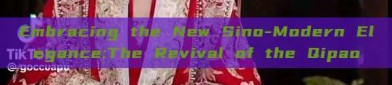 Embracing the New Sino-Modern Elegance:The Revival of the Qipao