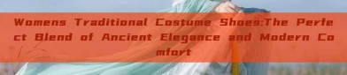 Womens Traditional Costume Shoes:The Perfect Blend of Ancient Elegance and Modern Comfort